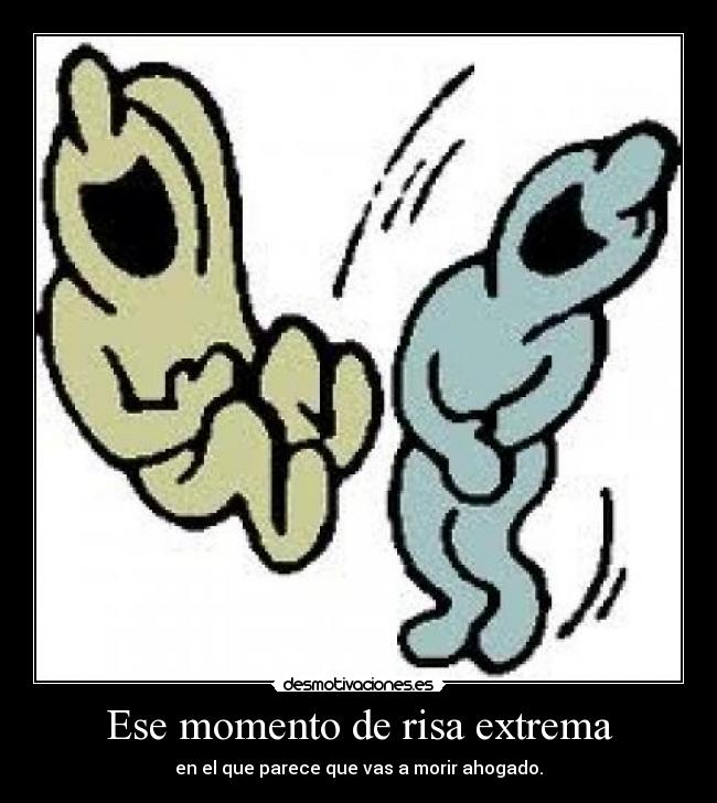 Ese momento de risa extrema - en el que parece que vas a morir ahogado.