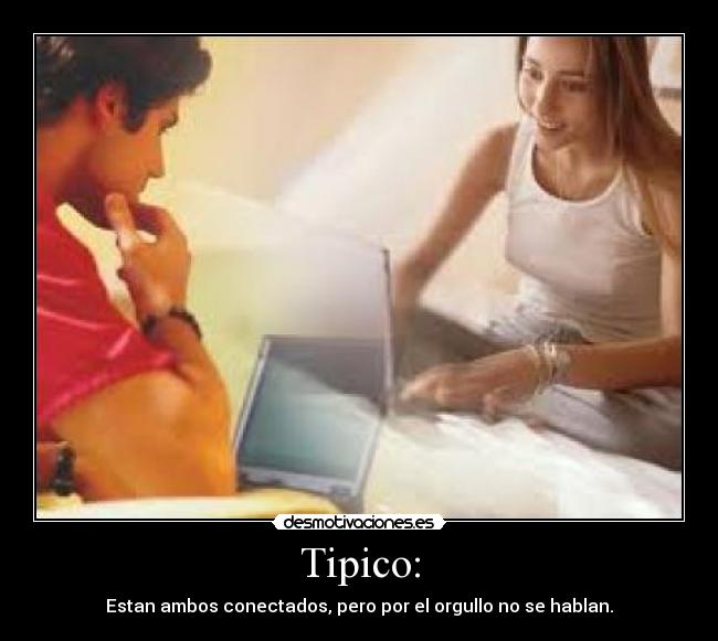 Tipico: - Estan ambos conectados, pero por el orgullo no se hablan.