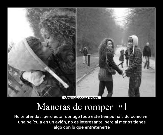 Maneras de romper #1 - No te ofendas, pero estar contigo todo este tiempo ha sido como ver
una película en un avión, no es interesante, pero al menos tienes
algo con lo que entretenerte