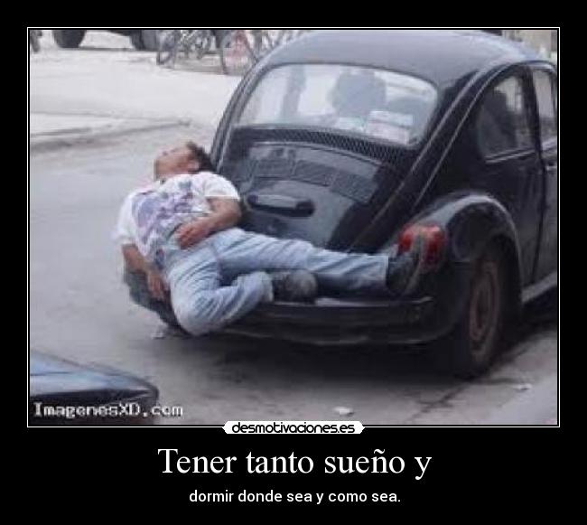 Tener tanto sueño y - dormir donde sea y como sea.