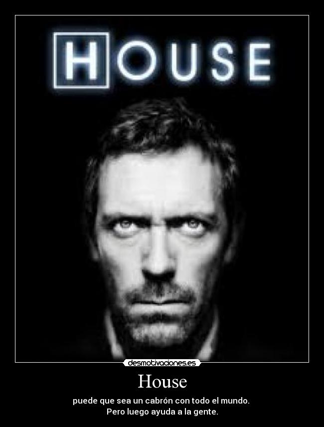 House - puede que sea un cabrón con todo el mundo. 
Pero luego ayuda a la gente.