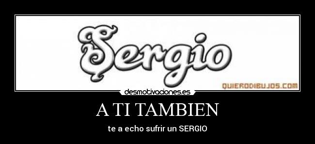 A TI TAMBIEN - te a echo sufrir un SERGIO