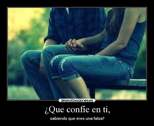 ¿Que confíe en ti, - sabiendo que eres una falsa?