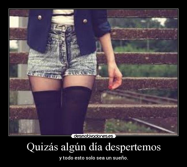 Quizás algún día despertemos - y todo esto solo sea un sueño.