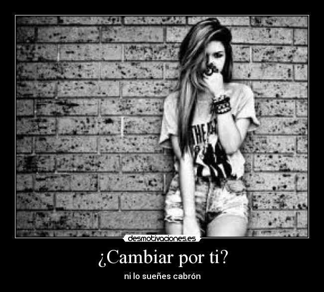 ¿Cambiar por ti? - ni lo sueñes cabrón