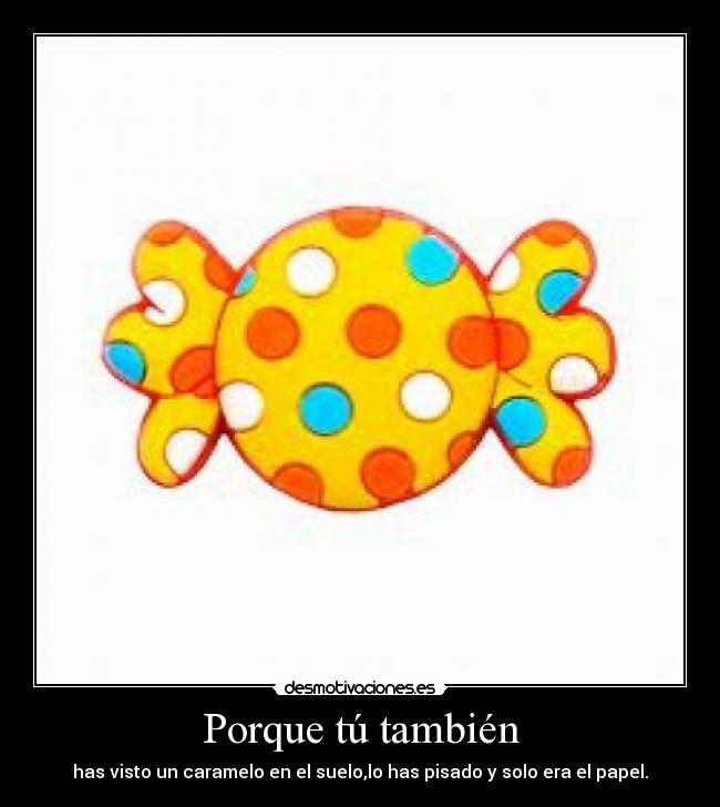 Porque tú también - has visto un caramelo en el suelo,lo has pisado y solo era el papel.