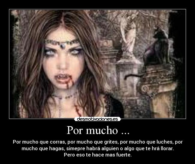 Por mucho ... - Por mucho que corras, por mucho que grites, por mucho que luches, por
mucho que hagas, simepre habrá alguien o algo que te hrá llorar.
Pero eso te hace mas fuerte.