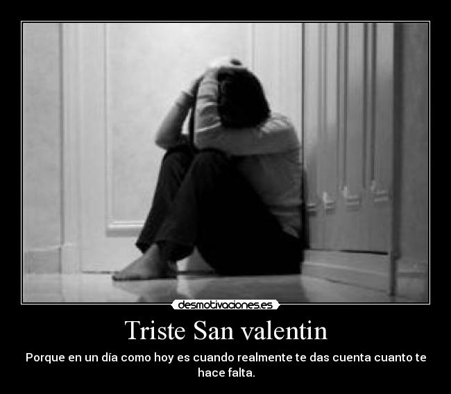 Triste San valentin - Porque en un día como hoy es cuando realmente te das cuenta cuanto te hace falta.