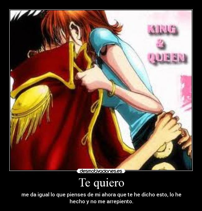 Te quiero - me da igual lo que pienses de mi ahora que te he dicho esto, lo he
hecho y no me arrepiento.