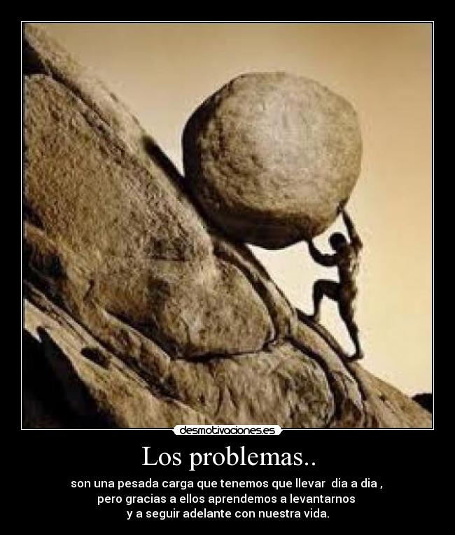 Los problemas.. - son una pesada carga que tenemos que llevar dia a dia ,
pero gracias a ellos aprendemos a levantarnos
y a seguir adelante con nuestra vida.