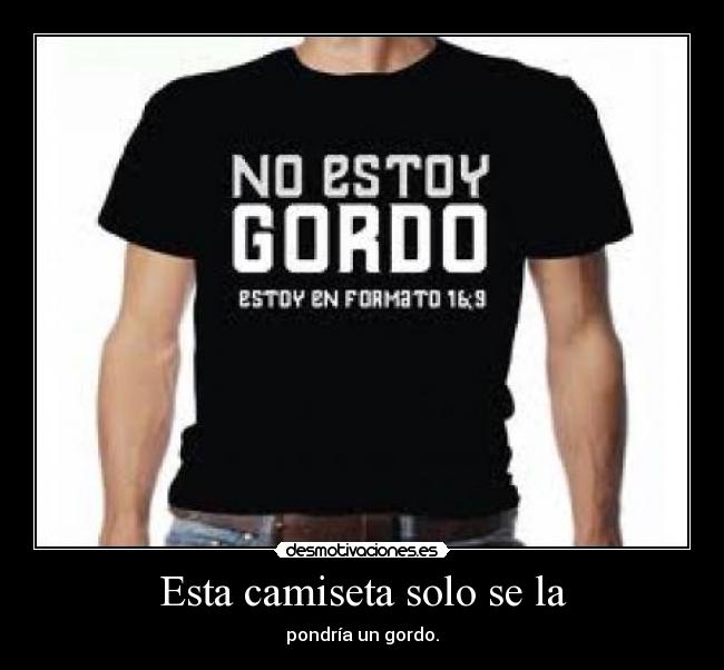 Esta camiseta solo se la - pondría un gordo.