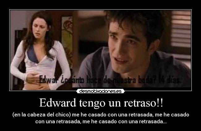 Edward tengo un retraso!! - (en la cabeza del chico) me he casado con una retrasada, me he casado
con una retrasada, me he casado con una retrasada...