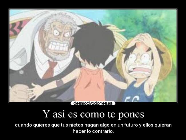 Y así es como te pones - cuando quieres que tus nietos hagan algo en un futuro y ellos quieran
hacer lo contrario.