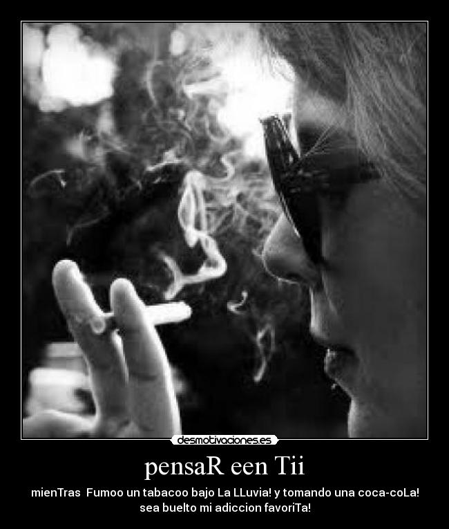 pensaR een Tii - mienTras Fumoo un tabacoo bajo La LLuvia! y tomando una coca-coLa!
sea buelto mi adiccion favoriTa!