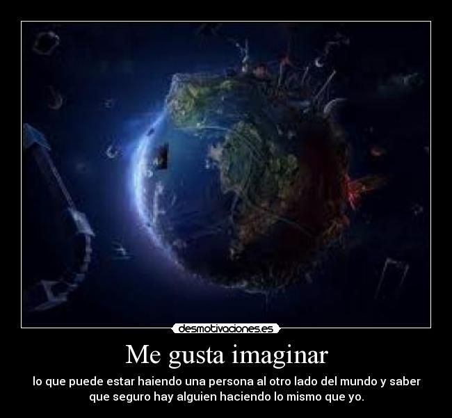 Me gusta imaginar - lo que puede estar haiendo una persona al otro lado del mundo y saber
que seguro hay alguien haciendo lo mismo que yo.