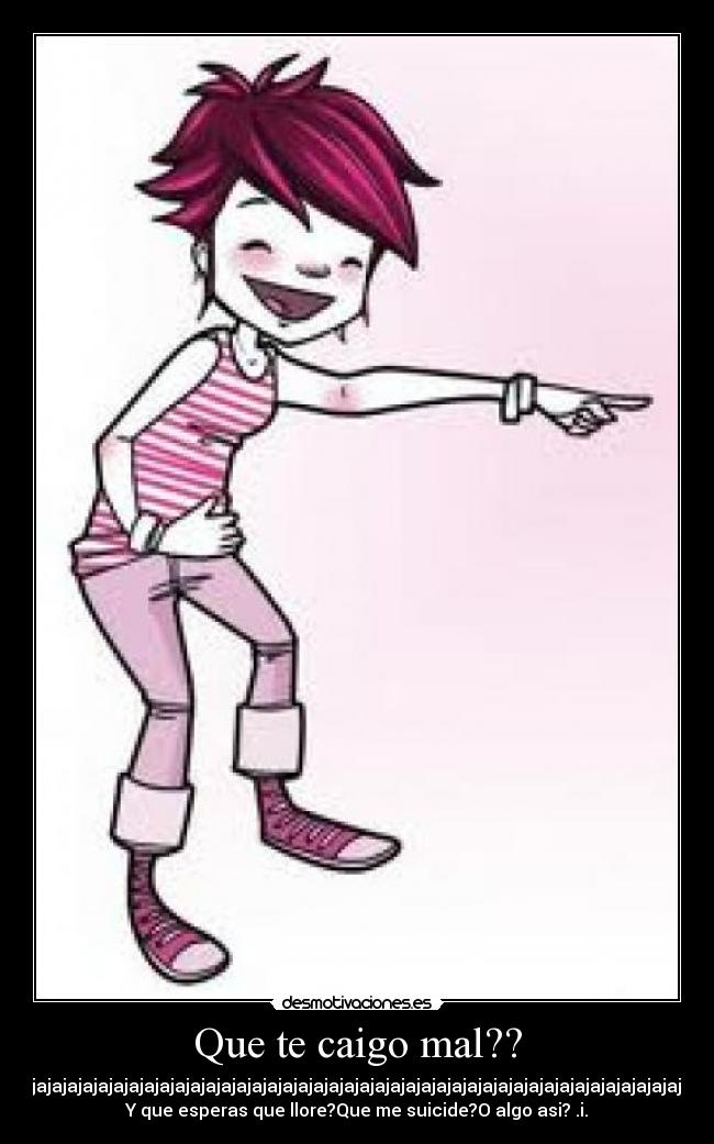 Que te caigo mal?? -