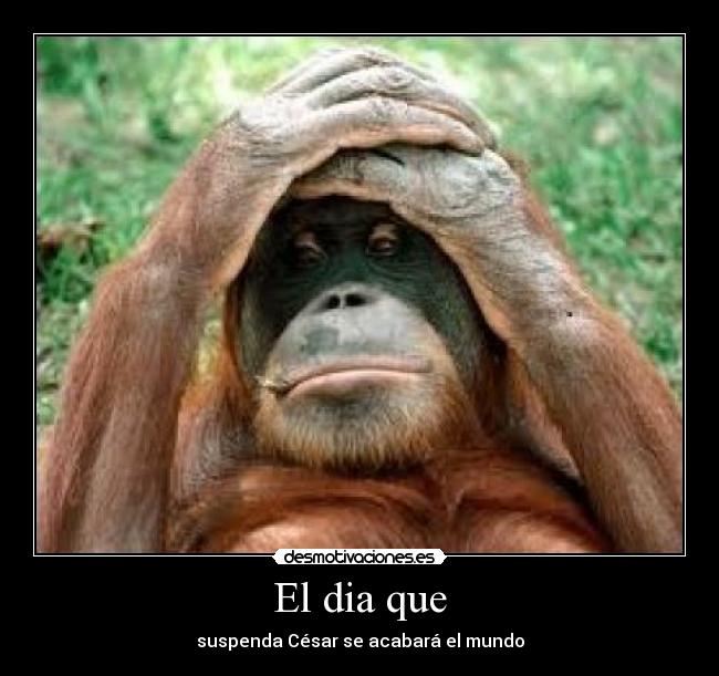 El dia que - suspenda César se acabará el mundo