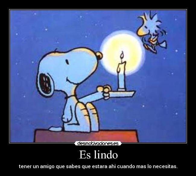 Es lindo - tener un amigo que sabes que estara ahi cuando mas lo necesitas.