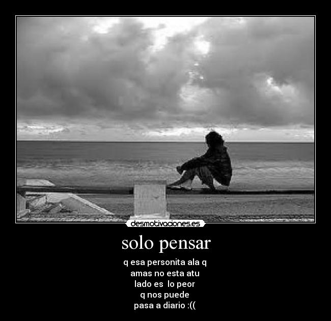 solo pensar - q esa personita ala q
amas no esta atu
lado es lo peor
q nos puede
pasa a diario :(( ♥