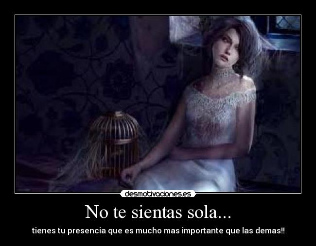 No te sientas sola... - tienes tu presencia que es mucho mas importante que las demas!!