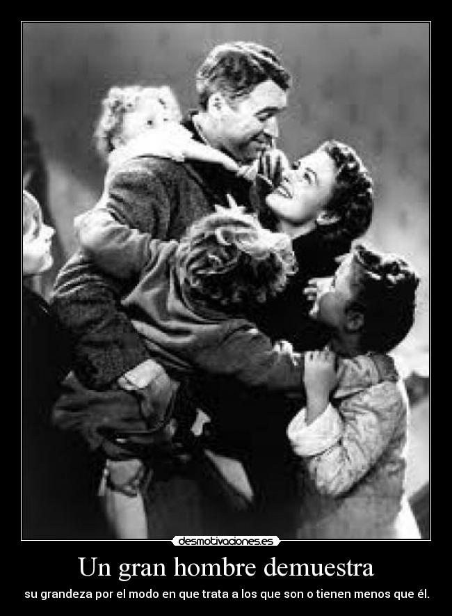 Un gran hombre demuestra - su grandeza por el modo en que trata a los que son o tienen menos que él.