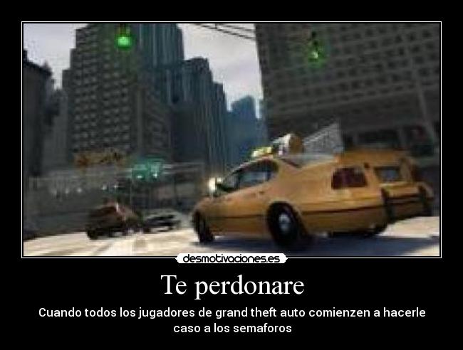 Te perdonare - Cuando todos los jugadores de grand theft auto comienzen a hacerle
caso a los semaforos