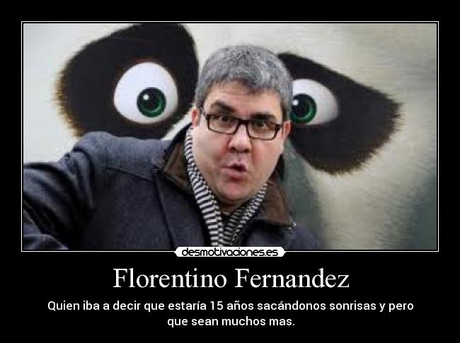 Florentino Fernandez - Quien iba a decir que estaría 15 años sacándonos sonrisas y pero
que sean muchos mas.