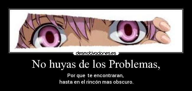 No huyas de los Problemas, - Por que te encontraran,
hasta en el rincón mas obscuro.