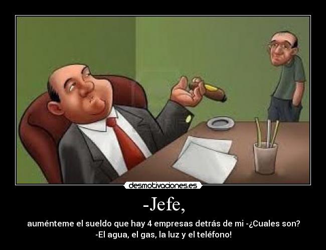 -Jefe, - auménteme el sueldo que hay 4 empresas detrás de mi -¿Cuales son?
-El agua, el gas, la luz y el teléfono!
