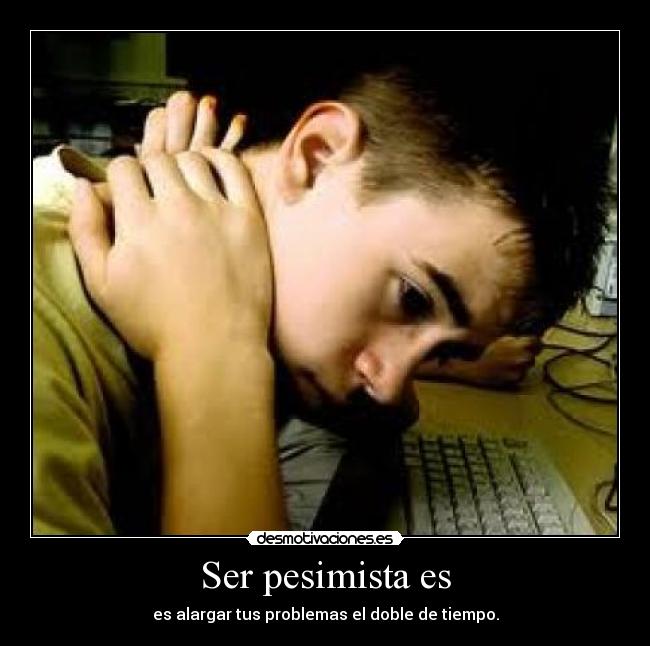 Ser pesimista es - es alargar tus problemas el doble de tiempo.