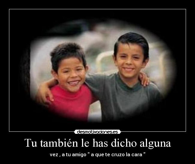 Tu también le has dicho alguna -