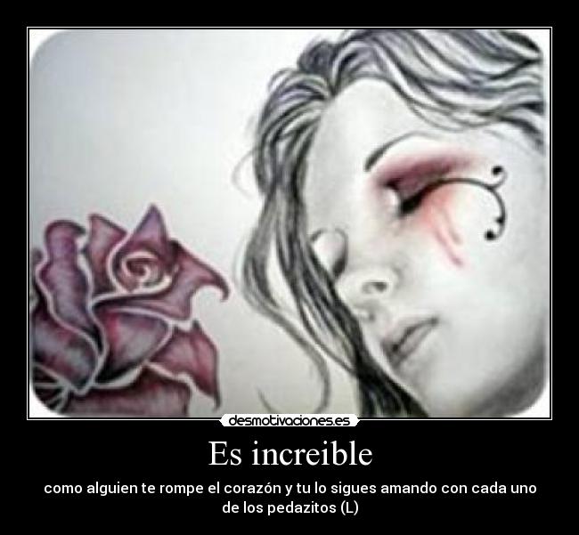 Es increible - como alguien te rompe el corazón y tu lo sigues amando con cada uno
de los pedazitos (L)