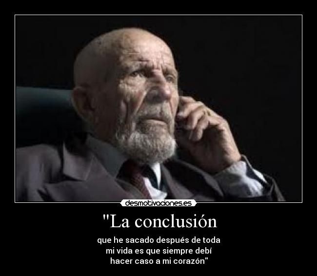 La conclusión - que he sacado después de toda
mi vida es que siempre debí
hacer caso a mi corazón