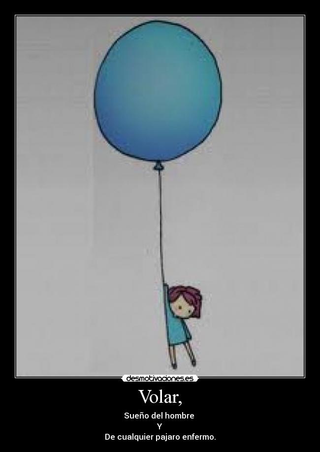 Volar, - Sueño del hombre
Y
De cualquier pajaro enfermo.