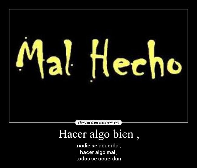 Hacer algo bien , - nadie se acuerda ;
hacer algo mal ,
todos se acuerdan