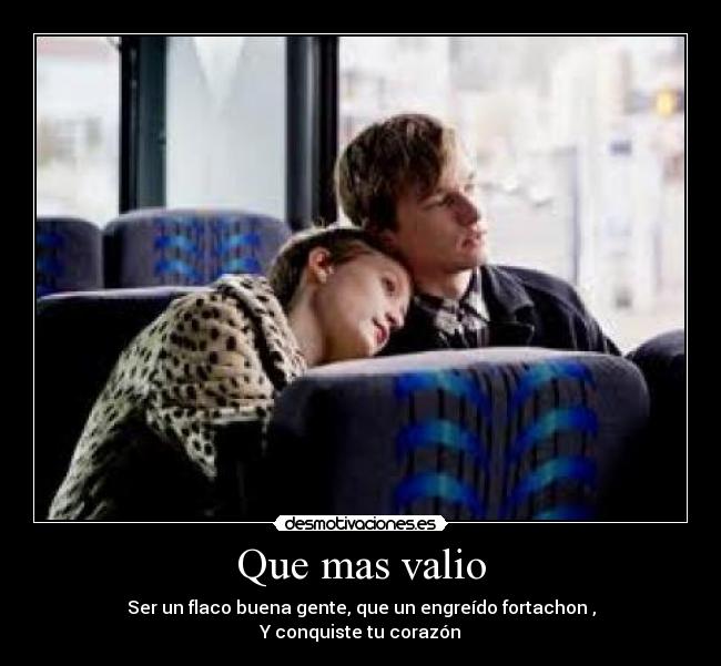 Que mas valio - Ser un flaco buena gente, que un engreído fortachon ,
Y conquiste tu corazón