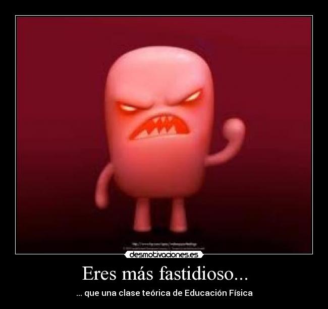 Eres más fastidioso... - ... que una clase teórica de Educación Física