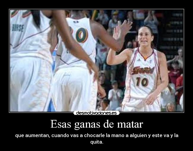 Esas ganas de matar - que aumentan, cuando vas a chocarle la mano a alguien y este va y la quita.