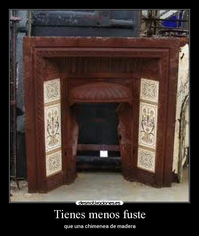 Tienes menos fuste - que una chimenea de madera