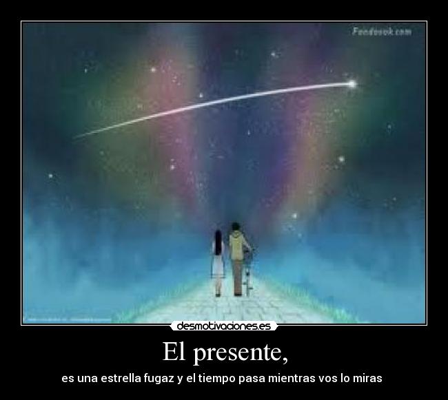 El presente, - es una estrella fugaz y el tiempo pasa mientras vos lo miras ♪♫