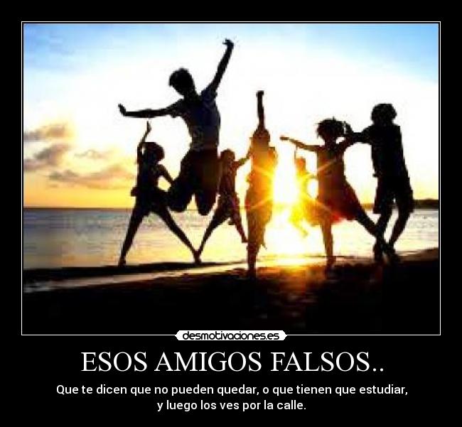 ESOS AMIGOS FALSOS.. - Que te dicen que no pueden quedar, o que tienen que estudiar,
y luego los ves por la calle.