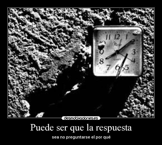 Puede ser que la respuesta - sea no preguntarse el por qué