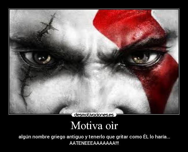 Motiva oìr - algún nombre griego antiguo y tenerlo que gritar como ÉL lo haría...
AATENEEEAAAAAAA!!!