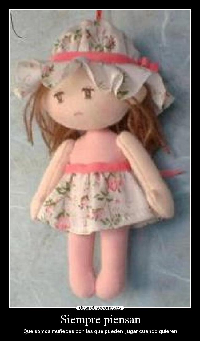 Siempre piensan - Que somos muñecas con las que pueden  jugar cuando quieren