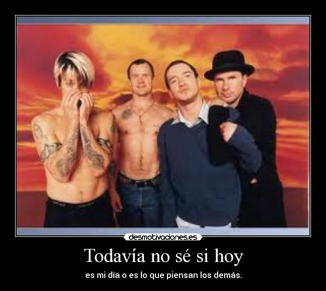 Todavía no sé si hoy - es mi día o es lo que piensan los demás.