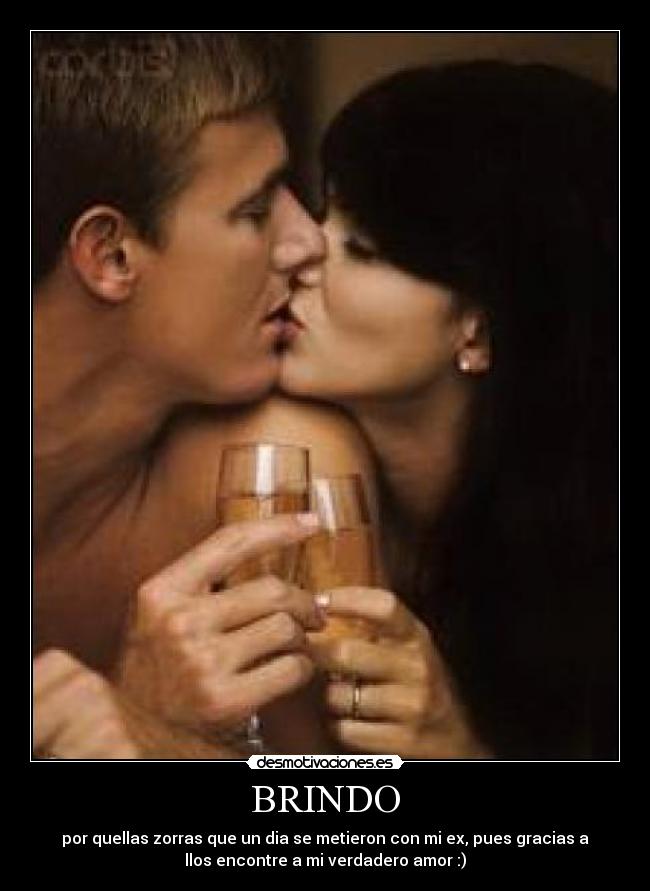 BRINDO - por quellas zorras que un dia se metieron con mi ex, pues gracias a
llos encontre a mi verdadero amor :)♥