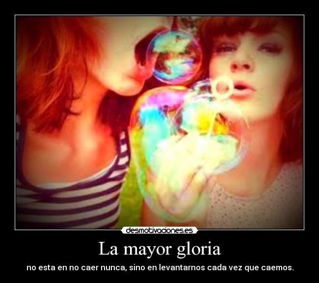 La mayor gloria - no esta en no caer nunca, sino en levantarnos cada vez que caemos.