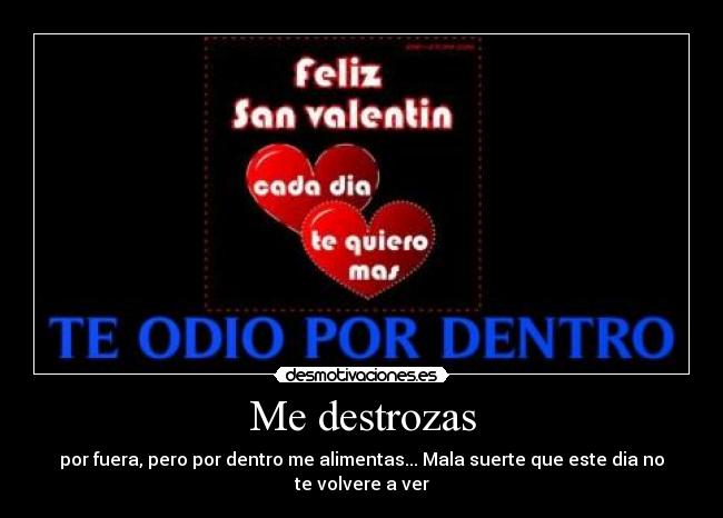 Me destrozas - por fuera, pero por dentro me alimentas... Mala suerte que este dia no te volvere a ver
