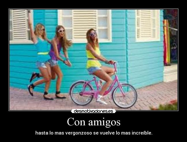 Con amigos - hasta lo mas vergonzoso se vuelve lo mas increíble.