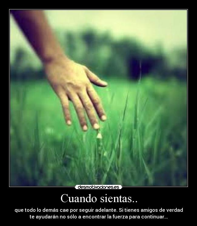 Cuando sientas.. - que todo lo demás cae por seguir adelante. Si tienes amigos de verdad
te ayudarán no sólo a encontrar la fuerza para continuar...